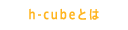 h-cubeとは